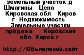 земельный участок д. Шмагины › Цена ­ 72 500 - Кировская обл., Киров г. Недвижимость » Земельные участки продажа   . Кировская обл.,Киров г.